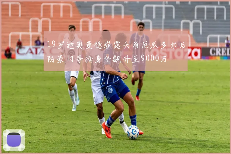 19岁迪奥曼德崭露头角厄瓜多尔后防豪门争抢身价飙升至9000万