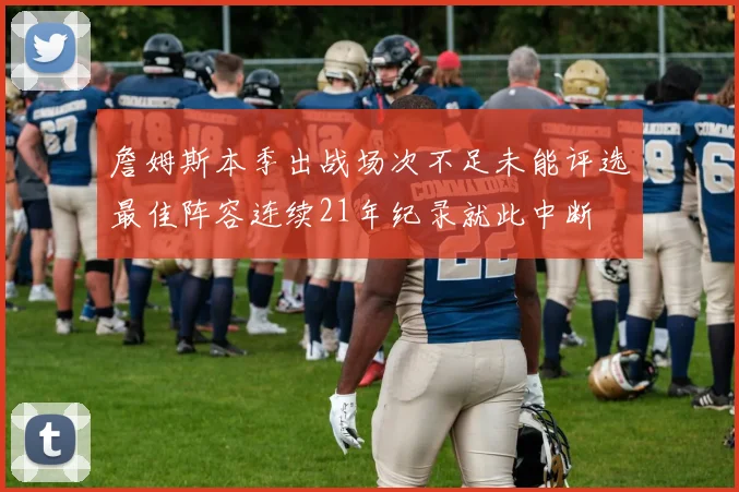 詹姆斯本季出战场次不足未能评选最佳阵容连续21年纪录就此中断