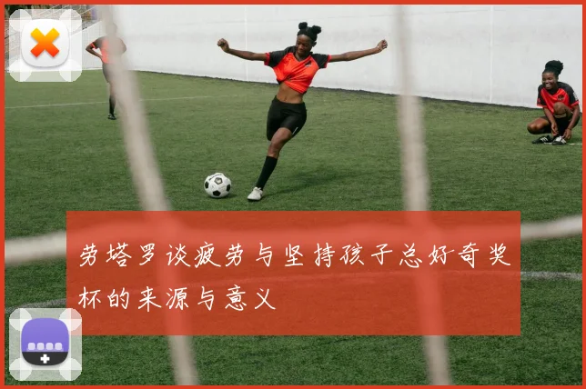 劳塔罗谈疲劳与坚持孩子总好奇奖杯的来源与意义