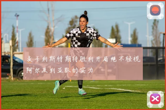 麦卡利斯特期待胜利开局绝不轻视阿尔及利亚队的实力