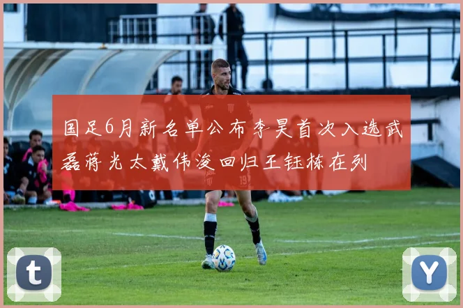 国足6月新名单公布李昊首次入选武磊蒋光太戴伟浚回归王钰栋在列