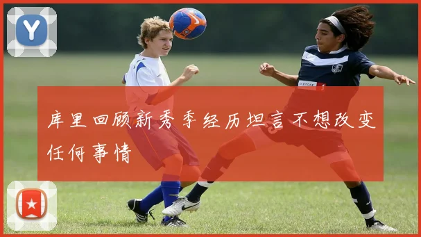 库里回顾新秀季经历坦言不想改变任何事情