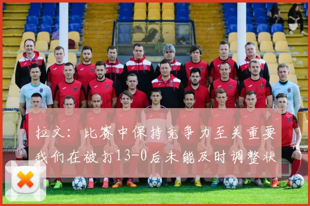 拉文：比赛中保持竞争力至关重要我们在被打13-0后未能及时调整状态