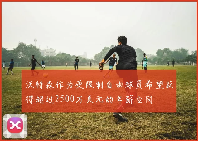 沃特森作为受限制自由球员希望获得超过2500万美元的年薪合同