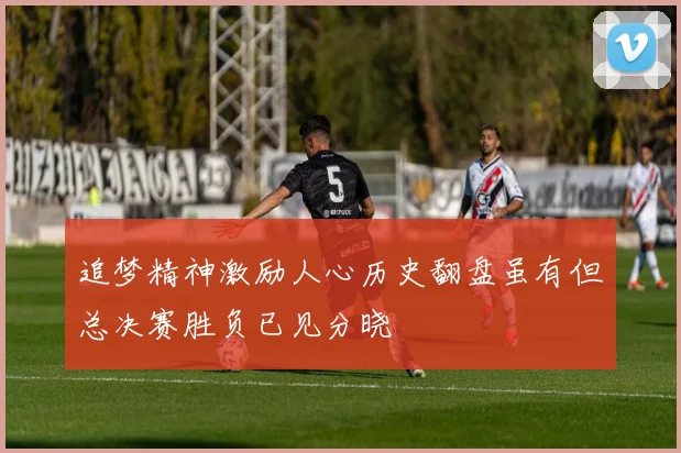 追梦精神激励人心历史翻盘虽有但总决赛胜负已见分晓