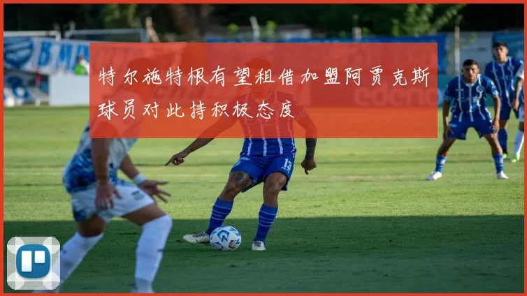 特尔施特根有望租借加盟阿贾克斯球员对此持积极态度