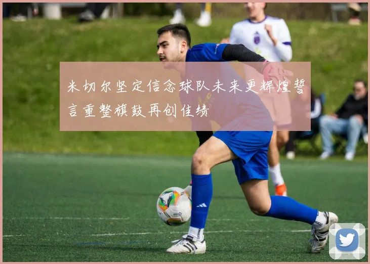 米切尔坚定信念球队未来更辉煌誓言重整旗鼓再创佳绩