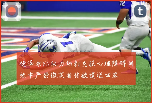 德泽尔比助力热刺克服心理障碍训练中严禁微笑者将被遣送回家