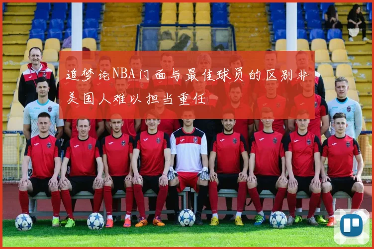 追梦论NBA门面与最佳球员的区别非美国人难以担当重任