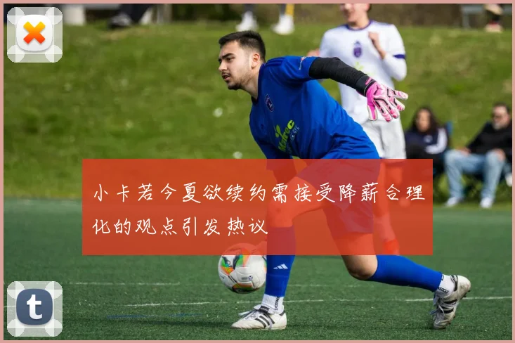 小卡若今夏欲续约需接受降薪合理化的观点引发热议